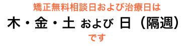 矯正無料相談日および治療日は、木・金・土 および 日(隔週) です