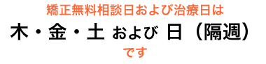 矯正無料相談日および治療日は、木・金・土 および 日（隔週） です